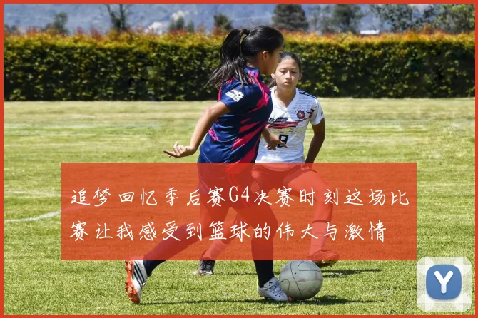 追梦回忆季后赛G4决赛时刻这场比赛让我感受到篮球的伟大与激情
