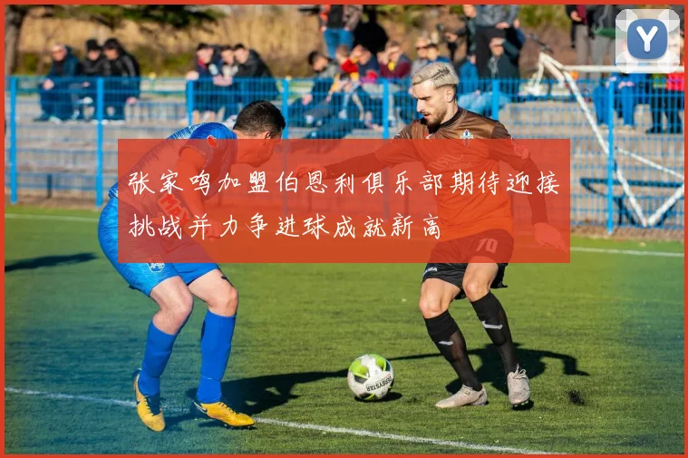 张家鸣加盟伯恩利俱乐部期待迎接挑战并力争进球成就新高