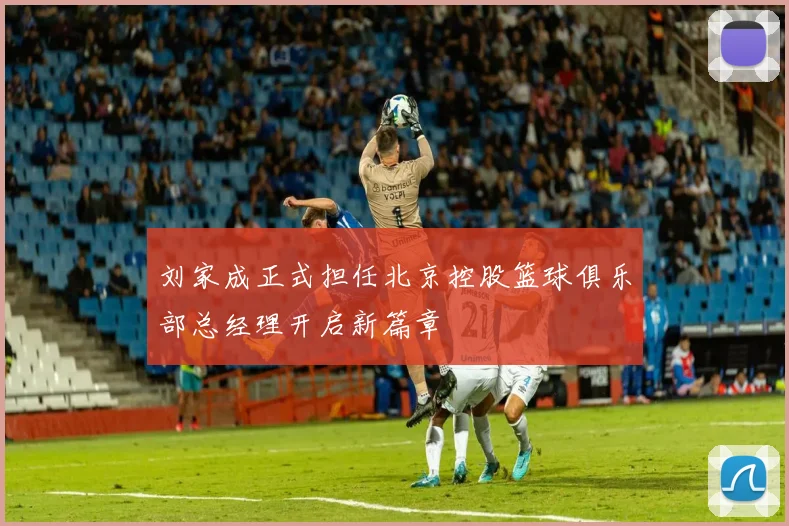 刘家成正式担任北京控股篮球俱乐部总经理开启新篇章