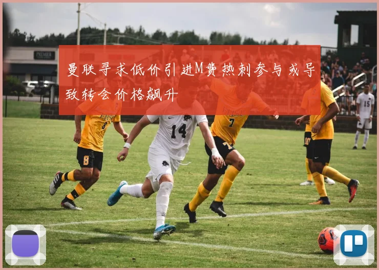曼联寻求低价引进M费热刺参与或导致转会价格飙升
