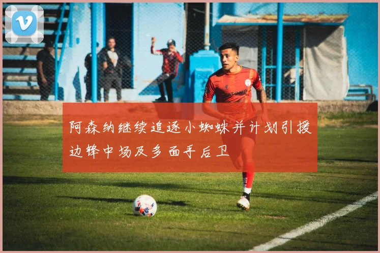 阿森纳继续追逐小蜘蛛并计划引援边锋中场及多面手后卫