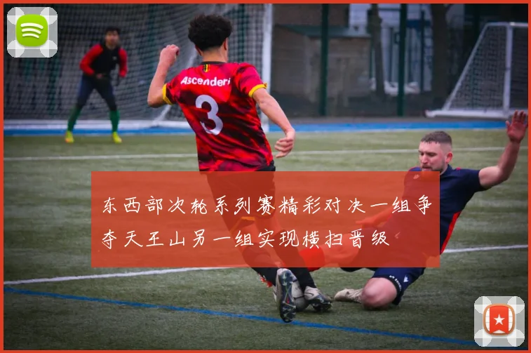 东西部次轮系列赛精彩对决一组争夺天王山另一组实现横扫晋级