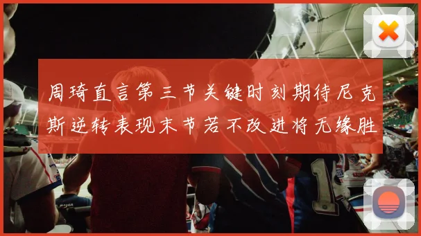 周琦直言第三节关键时刻期待尼克斯逆转表现末节若不改进将无缘胜利