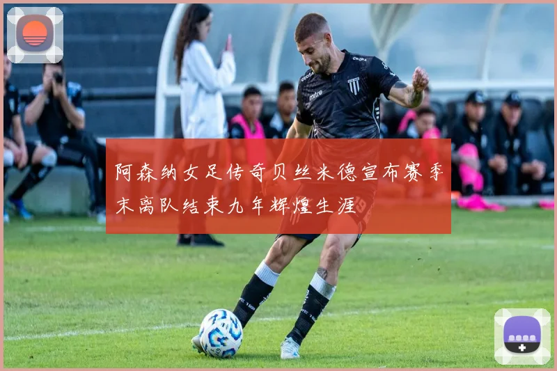 阿森纳女足传奇贝丝米德宣布赛季末离队结束九年辉煌生涯