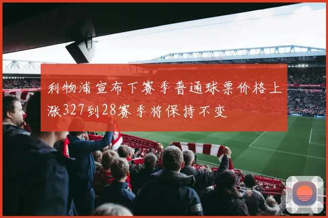 利物浦宣布下赛季普通球票价格上涨327到28赛季将保持不变