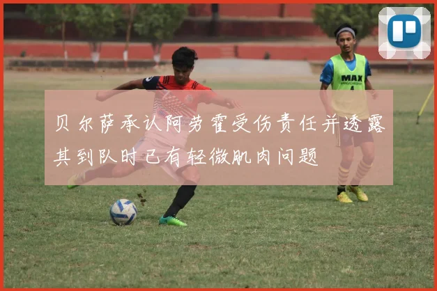 贝尔萨承认阿劳霍受伤责任并透露其到队时已有轻微肌肉问题