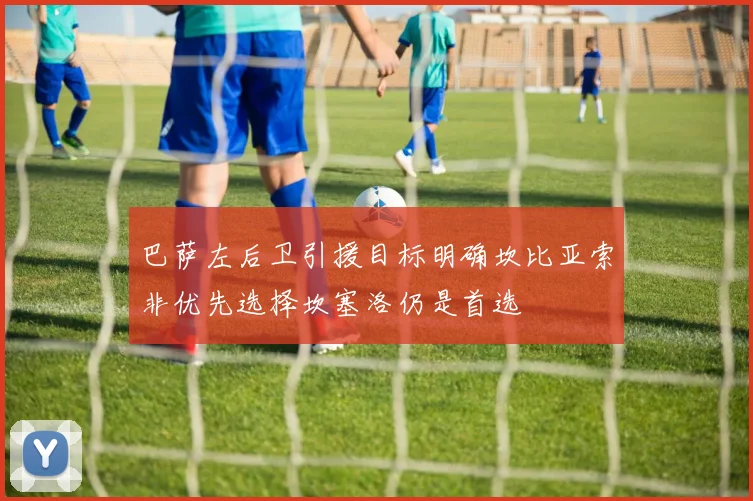 巴萨左后卫引援目标明确坎比亚索非优先选择坎塞洛仍是首选