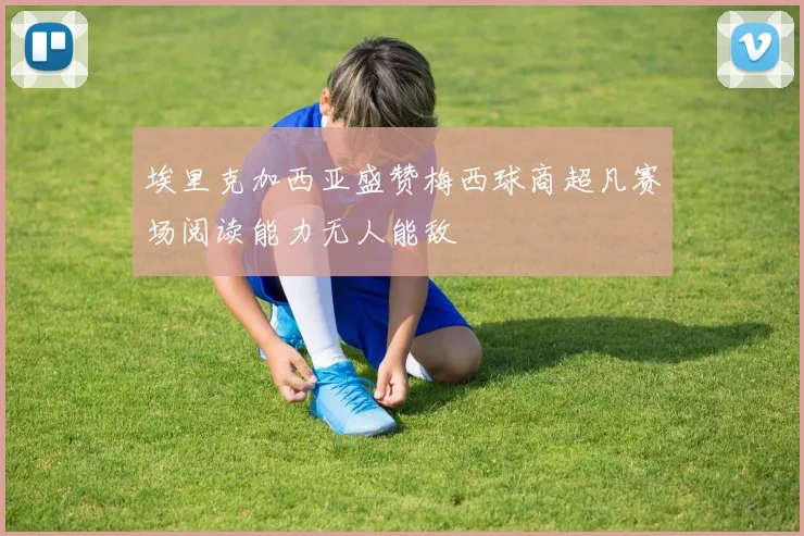 埃里克加西亚盛赞梅西球商超凡赛场阅读能力无人能敌