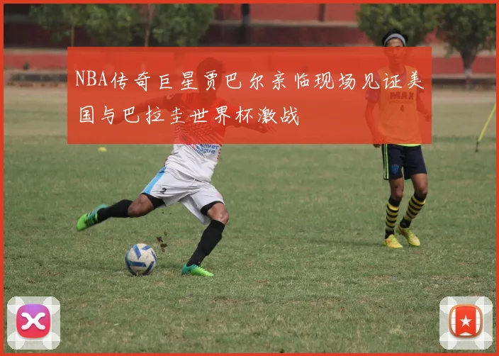 NBA传奇巨星贾巴尔亲临现场见证美国与巴拉圭世界杯激战
