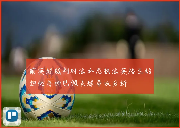 前英超裁判对法加尼执法英格兰的担忧与姆巴佩点球争议分析