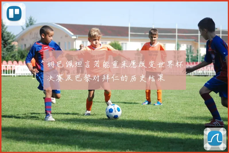 姆巴佩坦言若能重来愿改变世界杯决赛及巴黎对拜仁的历史结果