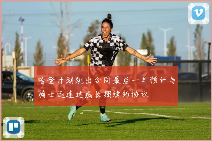 哈登计划跳出合同最后一年预计与骑士迅速达成长期续约协议