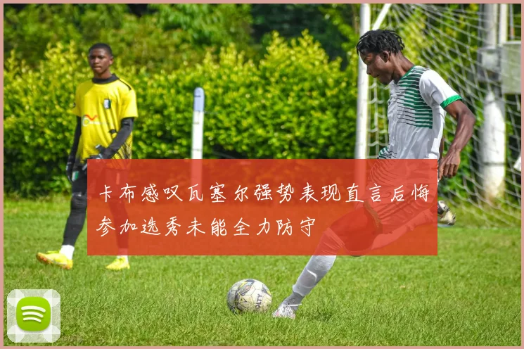 卡布感叹瓦塞尔强势表现直言后悔参加选秀未能全力防守