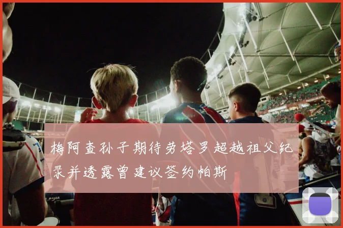 梅阿查孙子期待劳塔罗超越祖父纪录并透露曾建议签约帕斯