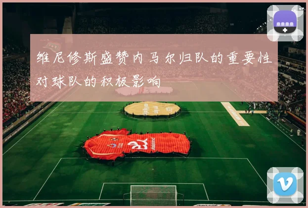 维尼修斯盛赞内马尔归队的重要性对球队的积极影响