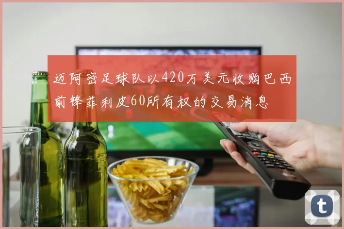 迈阿密足球队以420万美元收购巴西前锋菲利皮60所有权的交易消息