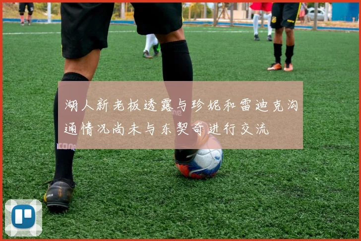 湖人新老板透露与珍妮和雷迪克沟通情况尚未与东契奇进行交流