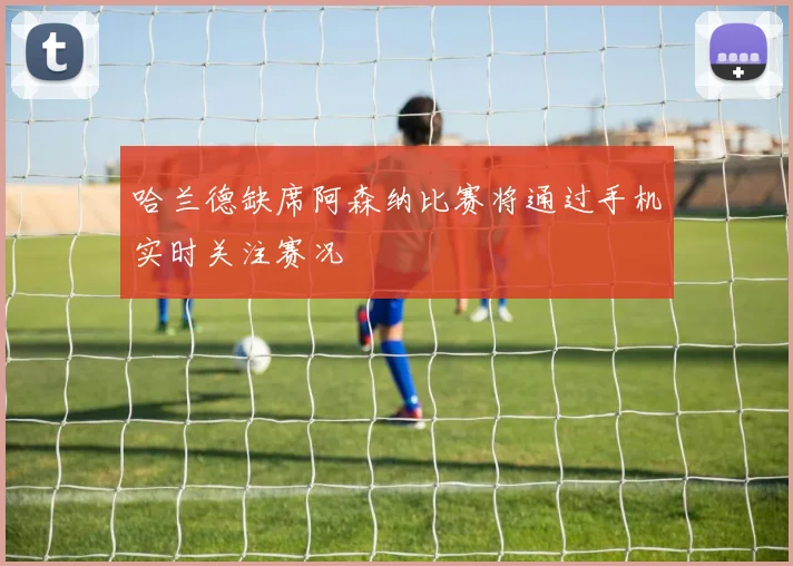 哈兰德缺席阿森纳比赛将通过手机实时关注赛况