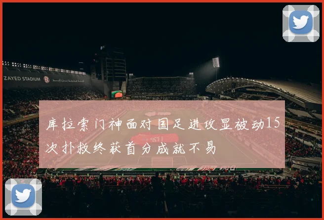 库拉索门神面对国足进攻显被动15次扑救终获首分成就不易