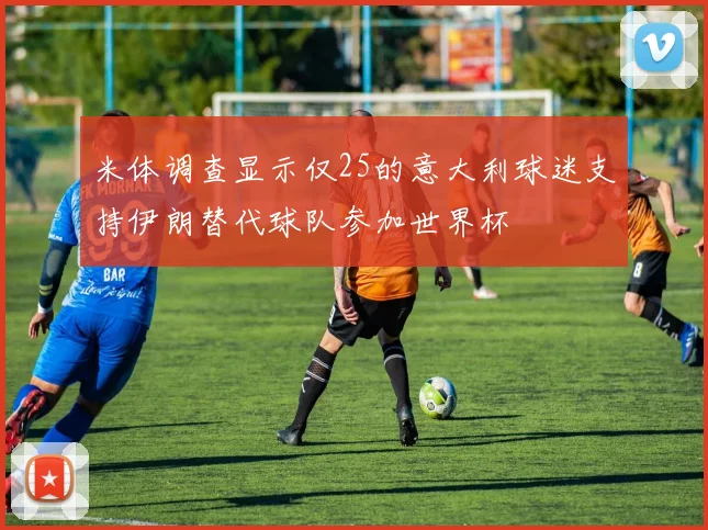 米体调查显示仅25的意大利球迷支持伊朗替代球队参加世界杯