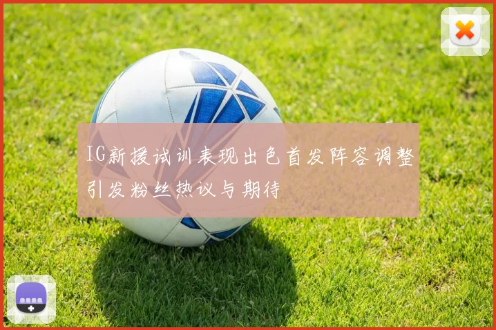IG新援试训表现出色首发阵容调整引发粉丝热议与期待