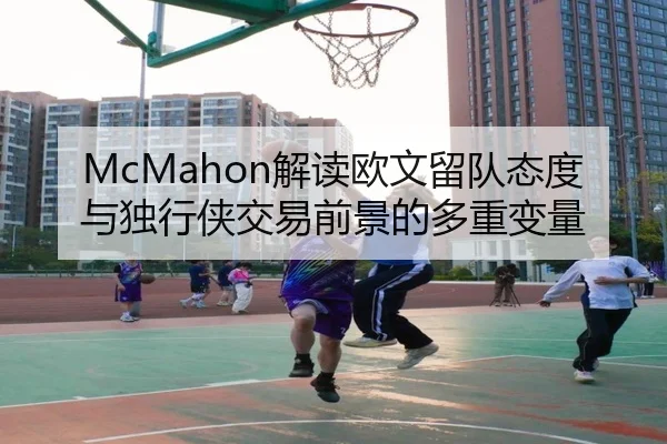 McMahon解读欧文留队态度与独行侠交易前景的多重变量